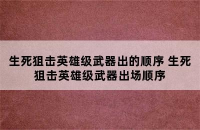 生死狙击英雄级武器出的顺序 生死狙击英雄级武器出场顺序